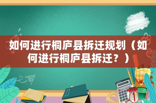 如何进行桐庐县拆迁规划（如何进行桐庐县拆迁？）
