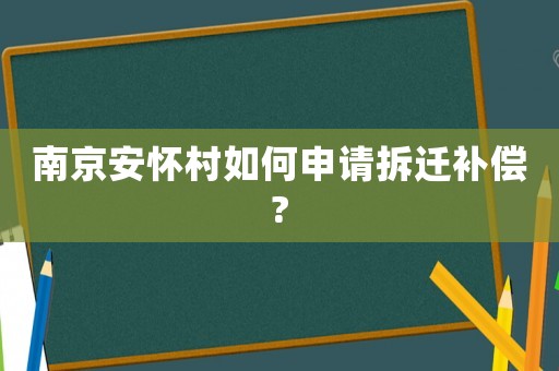 南京安怀村如何申请拆迁补偿? 南京安怀村如何申请拆迁补偿?