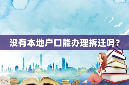 没有本地户口能办理拆迁吗? 没有本地户口能办理拆迁吗?