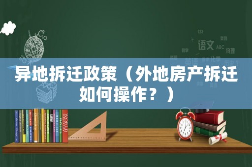 异地拆迁政策(外地房产拆迁如何操作?) 异地拆迁政策(外地房产拆迁如何操作?)