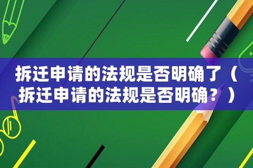 拆迁申请的法规是否明确了(拆迁申请的法规是否明确?) 拆迁申请的法规是否明确了(拆迁申请的法规是否明确?)