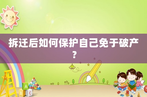 拆迁后如何保护自己免于破产? 拆迁后如何保护自己免于破产?