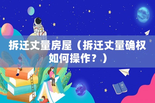 拆迁丈量房屋（拆迁丈量确权如何操作？）