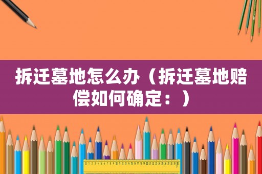 拆迁墓地怎么办(拆迁墓地赔偿如何确定:) 拆迁墓地怎么办(拆迁墓地赔偿如何确定:)