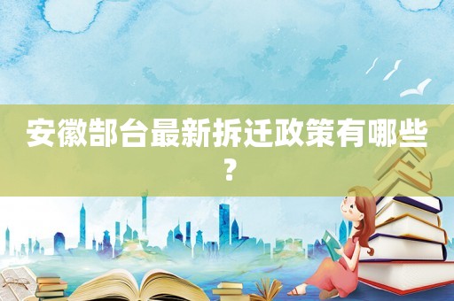 安徽郜台最新拆迁政策有哪些? 安徽郜台最新拆迁政策有哪些?