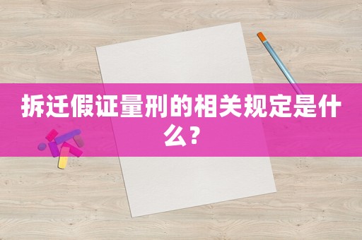 拆迁假证量刑的相关规定是什么? 拆迁假证量刑的相关规定是什么?