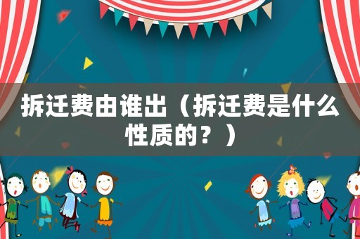 拆迁费由谁出(拆迁费是什么性质的?) 拆迁费由谁出(拆迁费是什么性质的?)