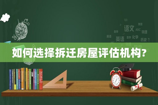 如何选择拆迁房屋评估机构?