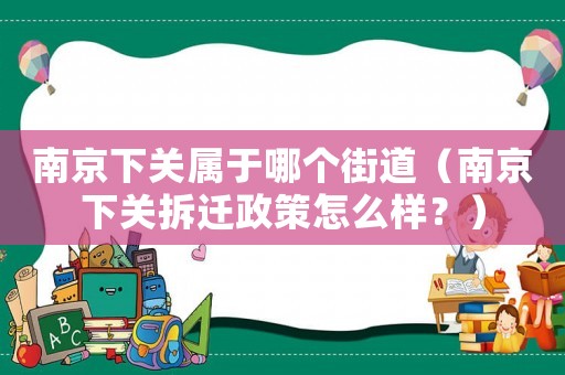 南京下关属于哪个街道(南京下关拆迁政策怎么样?) 南京下关属于哪个街道(南京下关拆迁政策怎么样?)