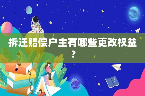 拆迁赔偿户主有哪些更改权益? 拆迁赔偿户主有哪些更改权益?