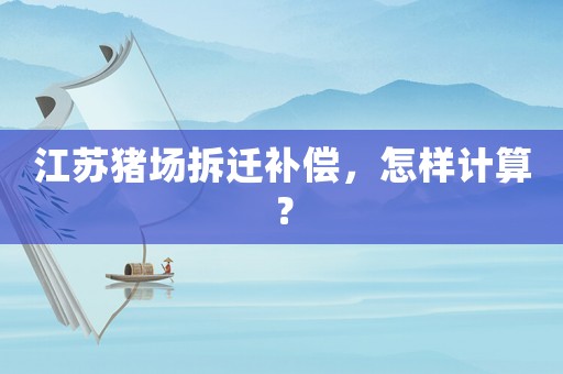 江苏猪场拆迁补偿,怎样计算? 江苏猪场拆迁补偿,怎样计算?
