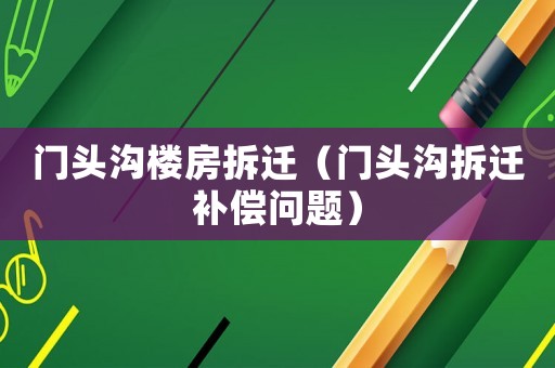 门头沟楼房拆迁(门头沟拆迁补偿问题) 门头沟楼房拆迁(门头沟拆迁补偿问题)