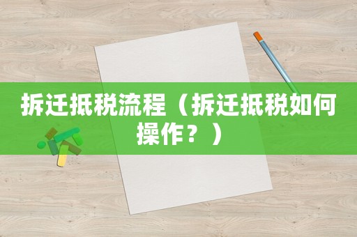 拆迁抵税流程(拆迁抵税如何操作?) 拆迁抵税流程(拆迁抵税如何操作?)