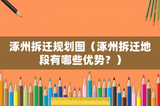 涿州拆迁规划图（涿州拆迁地段有哪些优势？）