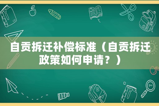 自贡拆迁补偿标准(自贡拆迁政策如何申请?) 自贡拆迁补偿标准(自贡拆迁政策如何申请?)