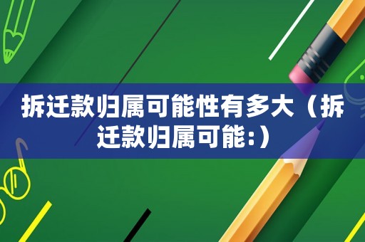 拆迁款归属可能性有多大(拆迁款归属可能:) 拆迁款归属可能性有多大(拆迁款归属可能:)