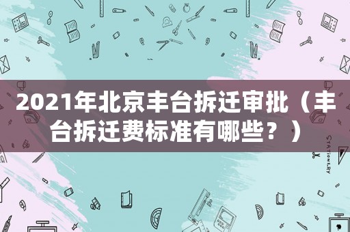 2021年北京丰台拆迁审批(丰台拆迁费标准有哪些?) 2021年北京丰台拆迁审批(丰台拆迁费标准有哪些?)
