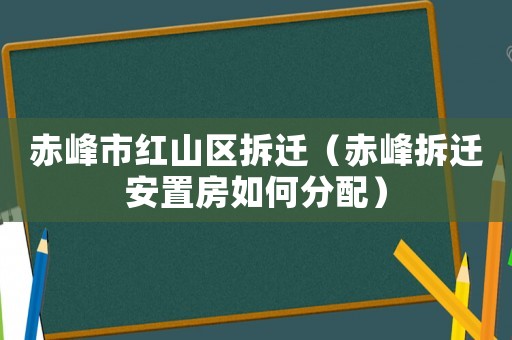 赤峰市红山区拆迁(赤峰拆迁安置房如何分配) 赤峰市红山区拆迁(赤峰拆迁安置房如何分配)