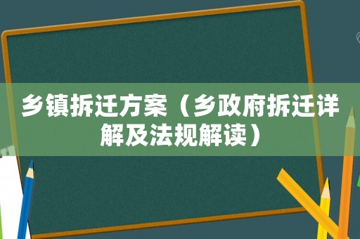乡镇拆迁方案(乡 *** 拆迁详解及法规解读) 乡镇拆迁方案(乡 *** 拆迁详解及法规解读)