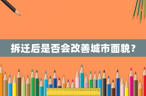 拆迁后是否会改善城市面貌? 拆迁后是否会改善城市面貌?