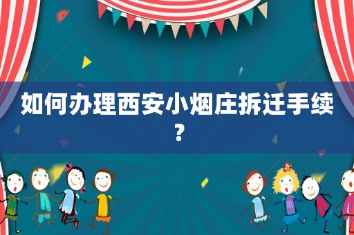 如何办理西安小烟庄拆迁手续? 如何办理西安小烟庄拆迁手续?