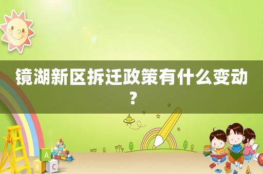 镜湖新区拆迁政策有什么变动? 镜湖新区拆迁政策有什么变动?