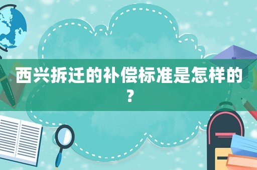 西兴拆迁的补偿标准是怎样的? 西兴拆迁的补偿标准是怎样的?