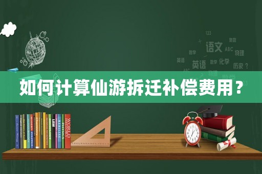 如何计算仙游拆迁补偿费用? 如何计算仙游拆迁补偿费用?