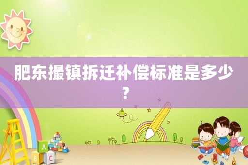 肥东撮镇拆迁补偿标准是多少? 肥东撮镇拆迁补偿标准是多少?