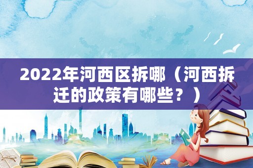 2022年河西区拆哪(河西拆迁的政策有哪些?) 2022年河西区拆哪(河西拆迁的政策有哪些?)