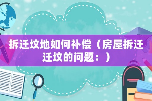 拆迁坟地如何补偿（房屋拆迁迁坟的问题：）