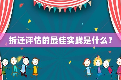 拆迁评估的最佳实践是什么? 拆迁评估的最佳实践是什么?