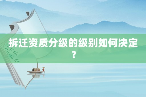 拆迁资质分级的级别如何决定？
