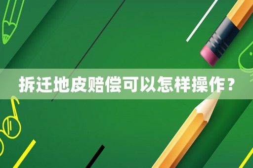 拆迁地皮赔偿可以怎样操作? 拆迁地皮赔偿可以怎样操作?