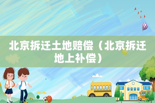 北京拆迁土地赔偿（北京拆迁地上补偿）