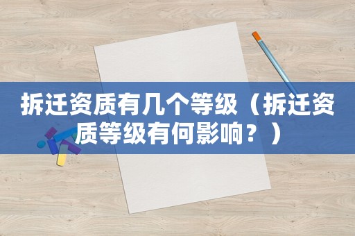 拆迁资质有几个等级(拆迁资质等级有何影响?) 拆迁资质有几个等级(拆迁资质等级有何影响?)