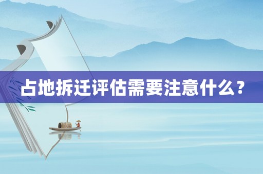 占地拆迁评估需要注意什么? 占地拆迁评估需要注意什么?