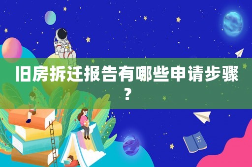 旧房拆迁报告有哪些申请步骤? 旧房拆迁报告有哪些申请步骤?