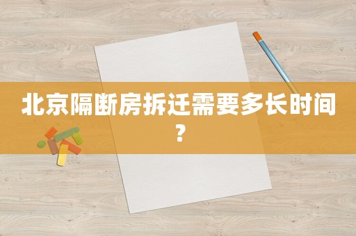 北京隔断房拆迁需要多长时间? 北京隔断房拆迁需要多长时间?
