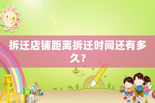 拆迁店铺距离拆迁时间还有多久? 拆迁店铺距离拆迁时间还有多久?