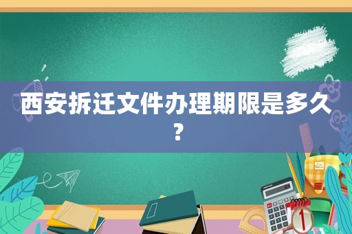 西安拆迁文件办理期限是多久？
