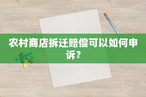 农村商店拆迁赔偿可以如何申诉? 农村商店拆迁赔偿可以如何申诉?