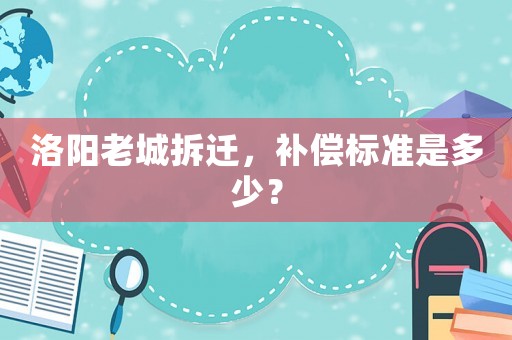 洛阳老城拆迁，补偿标准是多少？