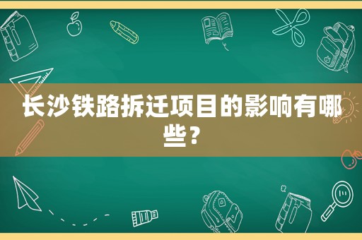 长沙铁路拆迁项目的影响有哪些？