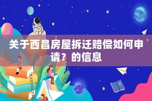 关于西昌房屋拆迁赔偿如何申请？的信息