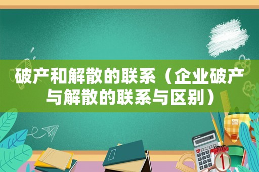 破产和解散的联系(企业破产与解散的联系与区别) 破产和解散的联系(企业破产与解散的联系与区别)