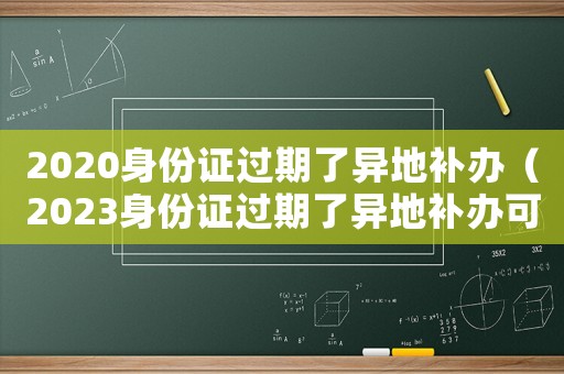 2020身份证过期了异地补办（2023身份证过期了异地补办可以吗）