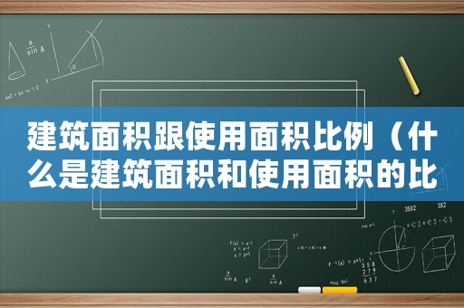建筑面积跟使用面积比例(什么是建筑面积和使用面积的比例) 建筑面积跟使用面积比例(什么是建筑面积和使用面积的比例)