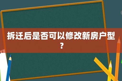 拆迁后是否可以修改新房户型？