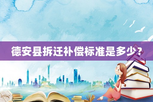德安县拆迁补偿标准是多少? 德安县拆迁补偿标准是多少?